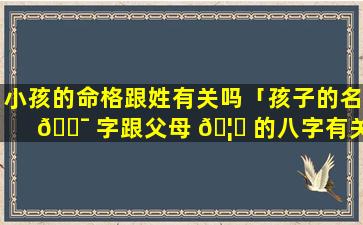 小孩的命格跟姓有关吗「孩子的名 🐯 字跟父母 🦄 的八字有关系吗」